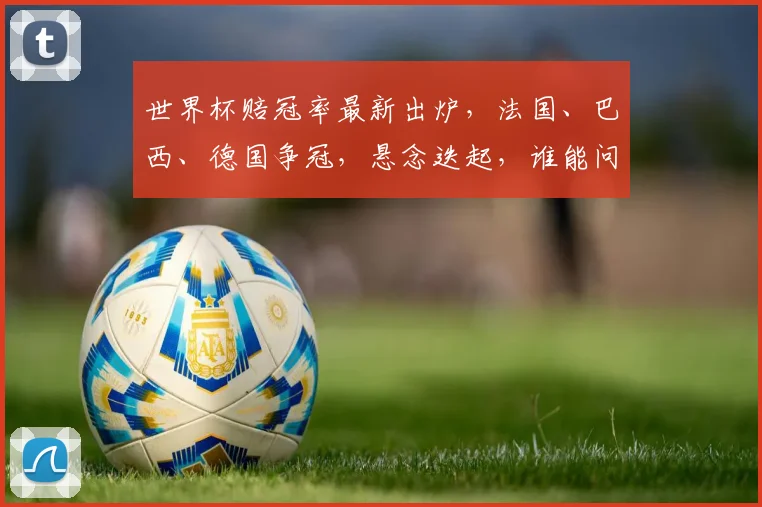 世界杯赔冠率最新出炉，法国、巴西、德国争冠，悬念迭起，谁能问鼎