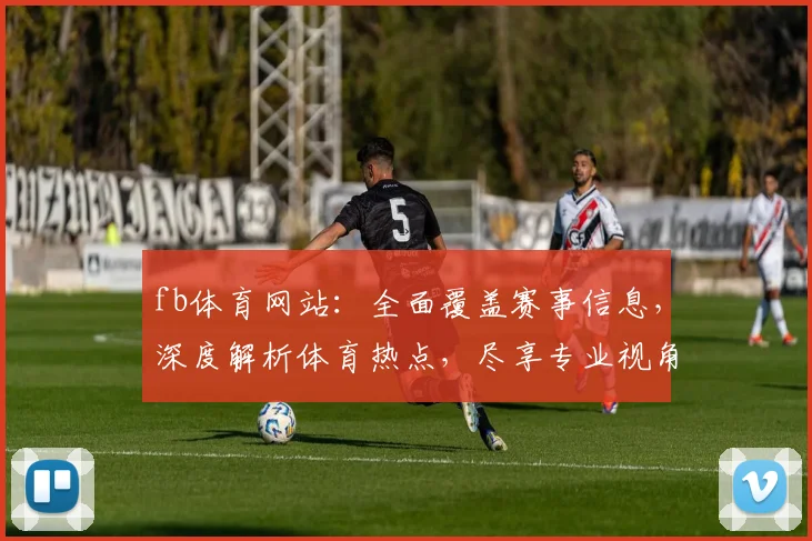 fb体育网站：全面覆盖赛事信息，深度解析体育热点，尽享专业视角，两大精彩不容错过