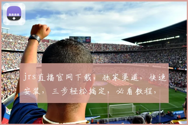 jrs直播官网下载，独家渠道，快速安装，三步轻松搞定，必看教程，不容错过，立即下载