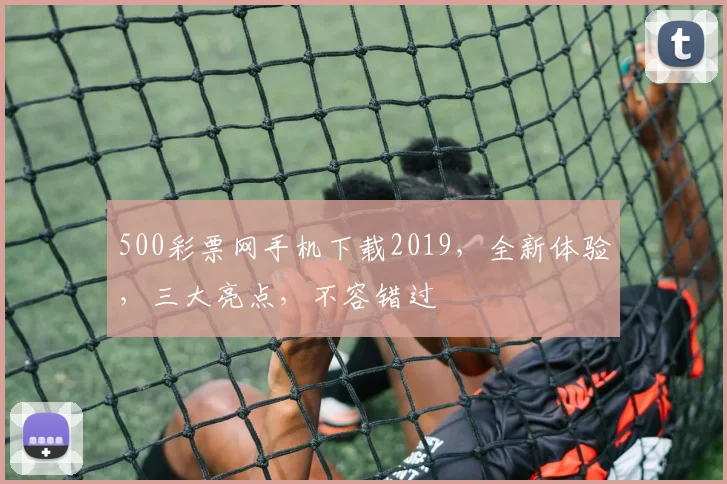 500彩票网手机下载2019，全新体验，三大亮点，不容错过