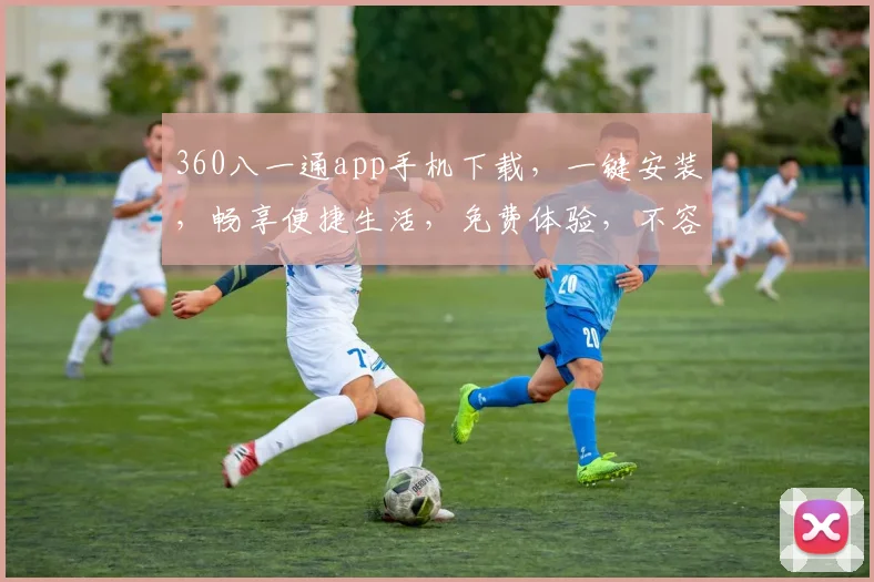360八一通app手机下载，一键安装，畅享便捷生活，免费体验，不容错过
