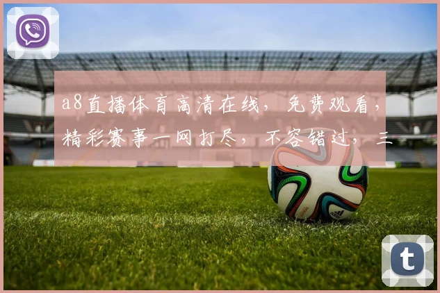 a8直播体育高清在线，免费观看，精彩赛事一网打尽，不容错过，三重福利等你来