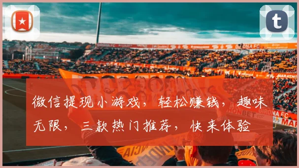 微信提现小游戏，轻松赚钱，趣味无限，三款热门推荐，快来体验