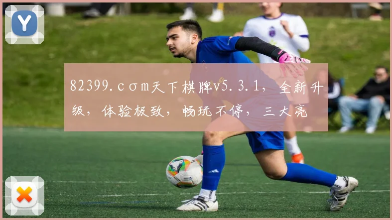 82399.cσm天下棋牌v5.3.1，全新升级，体验极致，畅玩不停，三大亮点，不容错过