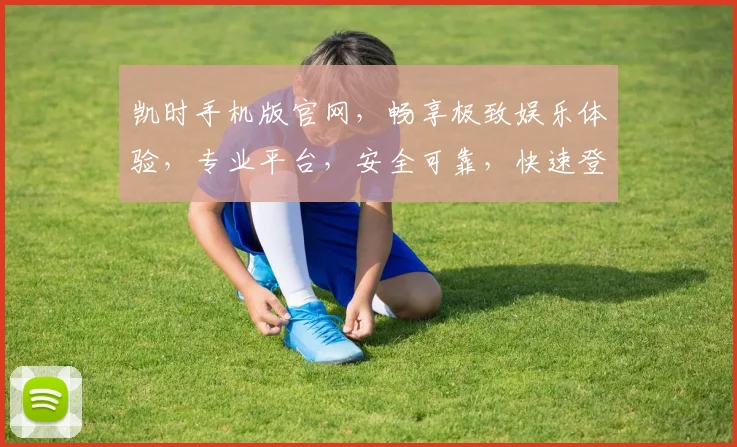 凯时手机版官网，畅享极致娱乐体验，专业平台，安全可靠，快速登录