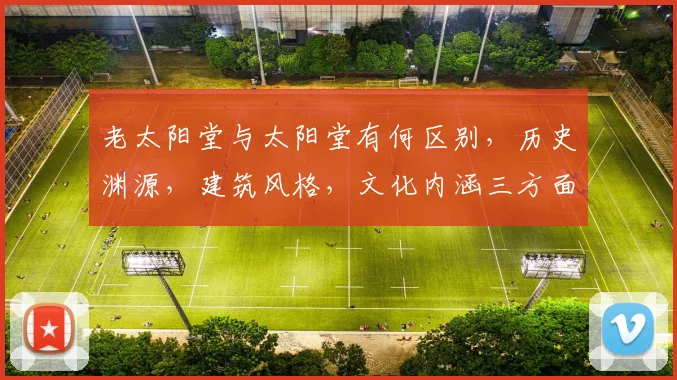 老太阳堂与太阳堂有何区别，历史渊源，建筑风格，文化内涵三方面解析