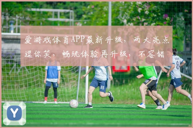 爱游戏体育APP最新升级，两大亮点逗你笑，畅玩体验再升级，不容错过