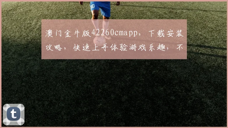 澳门金牛版42260cmapp，下载安装攻略，快速上手体验游戏乐趣，不容错过