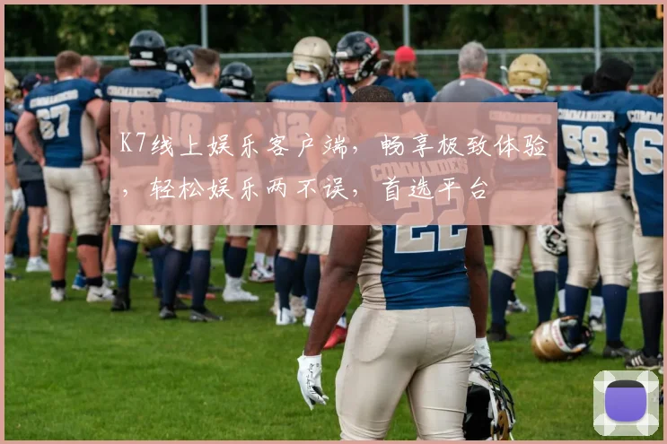 K7线上娱乐客户端，畅享极致体验，轻松娱乐两不误，首选平台