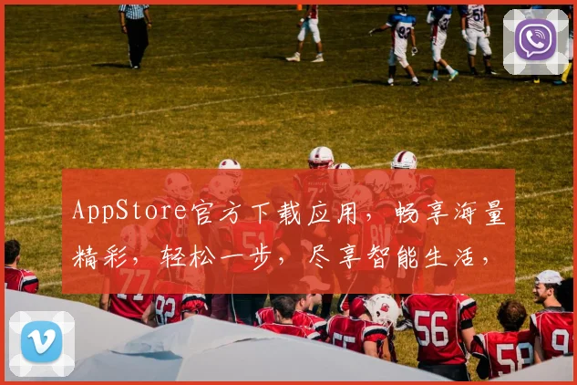 AppStore官方下载应用，畅享海量精彩，轻松一步，尽享智能生活，三重惊喜，不容错过