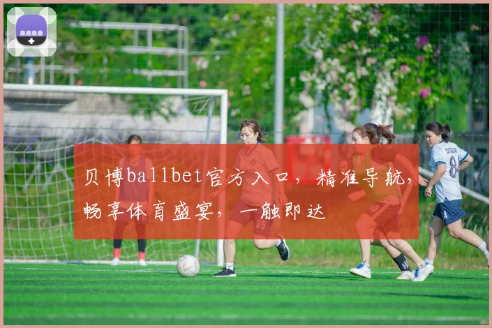 贝博ballbet官方入口，精准导航，畅享体育盛宴，一触即达