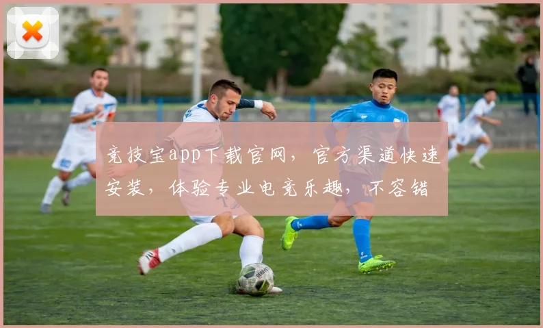 竞技宝app下载官网，官方渠道快速安装，体验专业电竞乐趣，不容错过