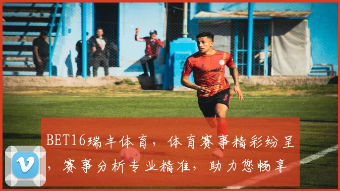BET16瑞丰体育，体育赛事精彩纷呈，赛事分析专业精准，助力您畅享赛事乐趣