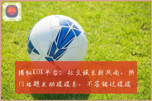 揭秘KOK平台：社交娱乐新风尚，热门话题互动逗逗乐，不容错过逗逗看